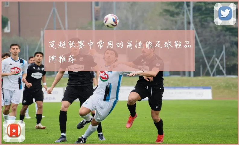 英超联赛中常用的高性能足球鞋品牌推荐