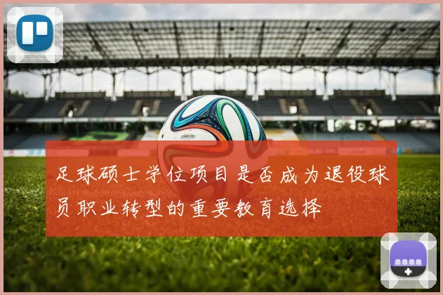 足球硕士学位项目是否成为退役球员职业转型的重要教育选择
