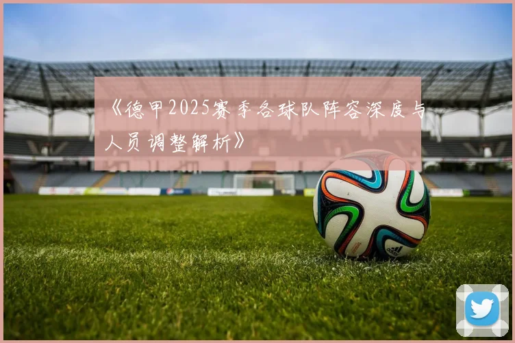 《德甲2025赛季各球队阵容深度与人员调整解析》
