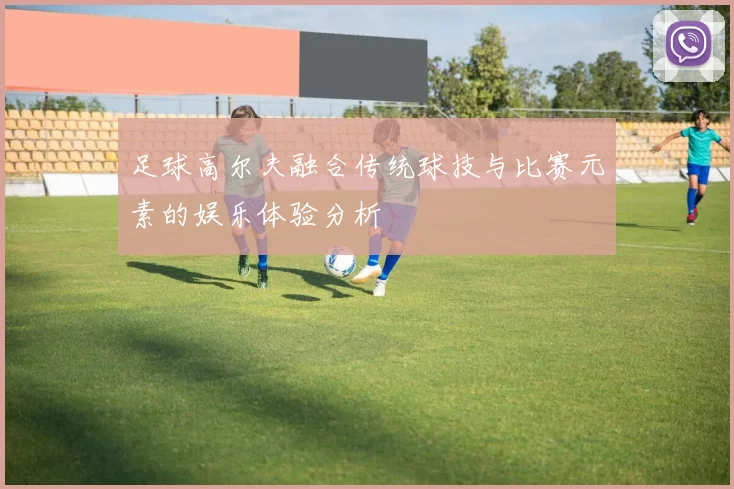 足球高尔夫融合传统球技与比赛元素的娱乐体验分析