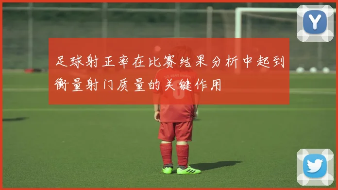 足球射正率在比赛结果分析中起到衡量射门质量的关键作用