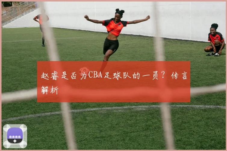 赵睿是否为CBA足球队的一员？传言解析