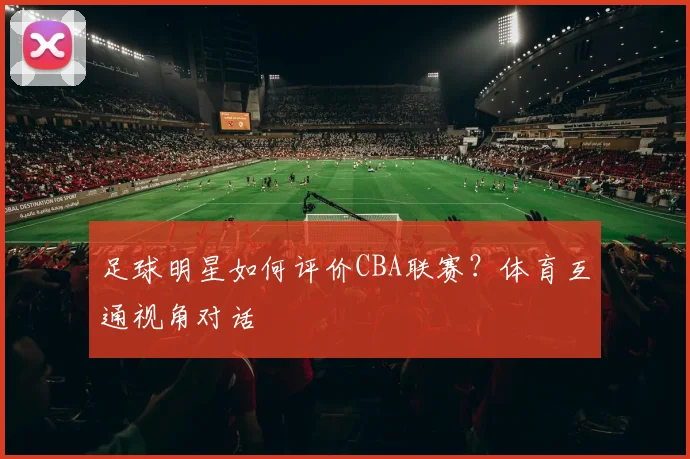 足球明星如何评价CBA联赛？体育互通视角对话