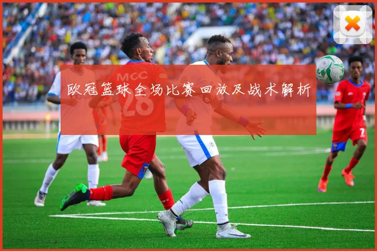 欧冠篮球全场比赛回放及战术解析