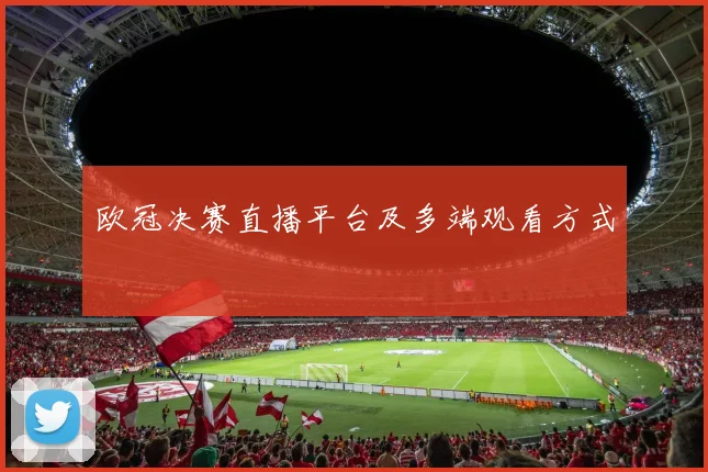 欧冠决赛直播平台及多端观看方式