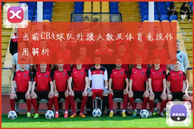 当前CBA球队外援人数及体育竞技作用解析