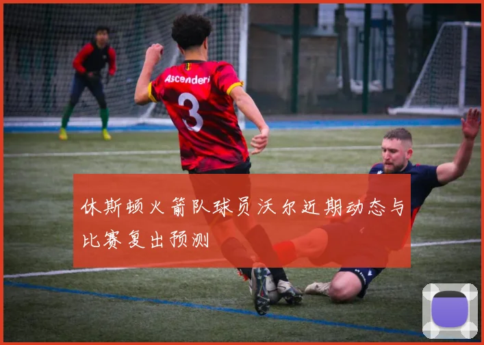 休斯顿火箭队球员沃尔近期动态与比赛复出预测