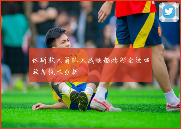 休斯敦火箭队大战快船精彩全场回放与技术分析