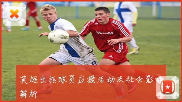 英超出柜球员应援活动及社会影响解析