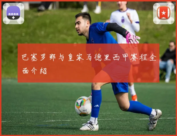 巴塞罗那与皇家马德里西甲赛程全面介绍