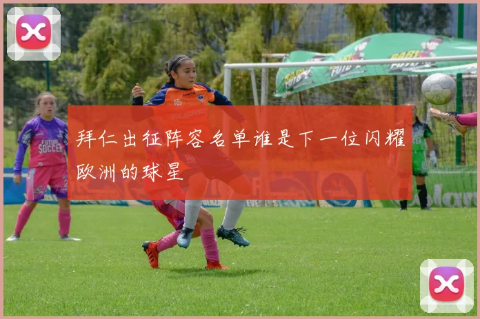 拜仁出征阵容名单谁是下一位闪耀欧洲的球星