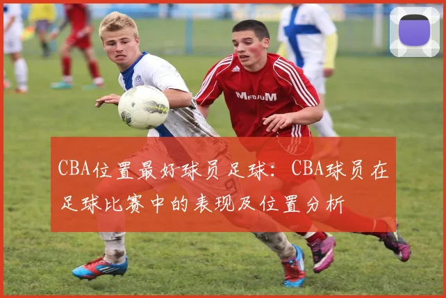 CBA位置最好球员足球：CBA球员在足球比赛中的表现及位置分析