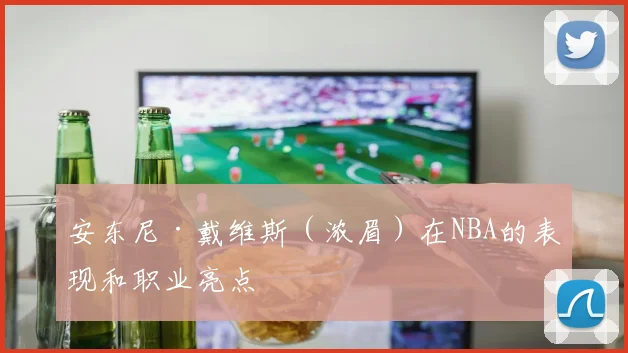 安东尼·戴维斯（浓眉）在NBA的表现和职业亮点