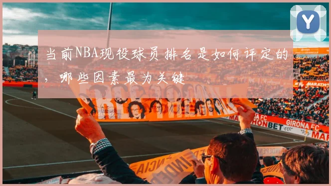 当前NBA现役球员排名是如何评定的，哪些因素最为关键