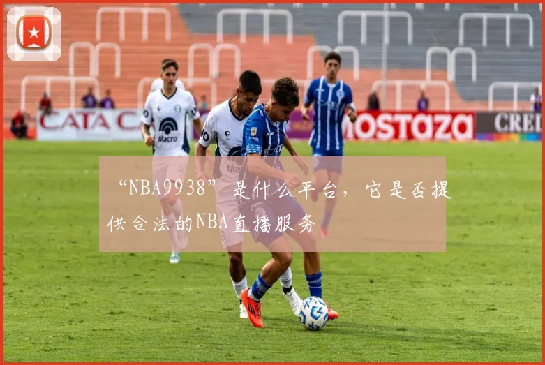 “NBA9938”是什么平台，它是否提供合法的NBA直播服务